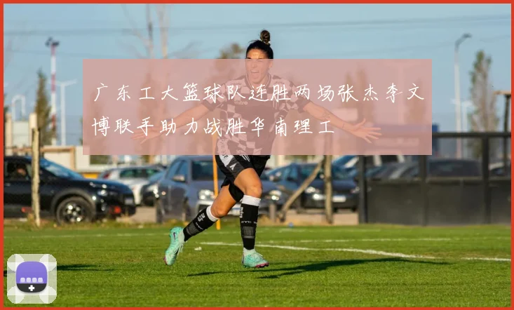 广东工大篮球队连胜两场张杰李文博联手助力战胜华南理工