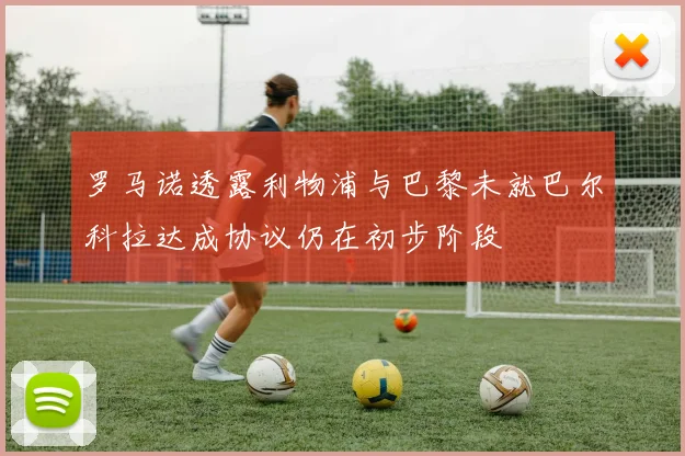 罗马诺透露利物浦与巴黎未就巴尔科拉达成协议仍在初步阶段