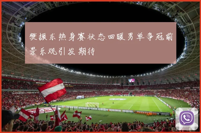 樊振东热身赛状态回暖男单争冠前景乐观引发期待